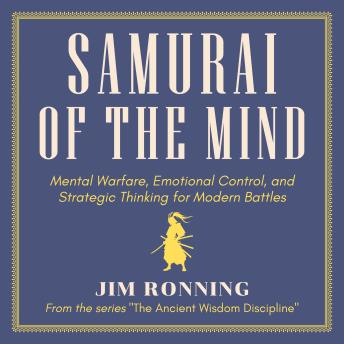 Samurai of the Mind: Mental Warfare, Emotional Control, and Strategic Thinking for Modern Battles