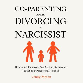 Co-Parenting After Divorcing a Narcissist: How to Set Boundaries, Win Custody Battles, and Protect Your Peace from a Toxic Ex