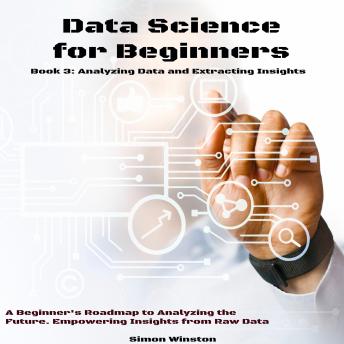 Data Science for Beginners: A Beginner's Roadmap to Analyzing the Future. Empowering Insights from Raw Data. Book 3: Analyzing Data and Extracting Insights