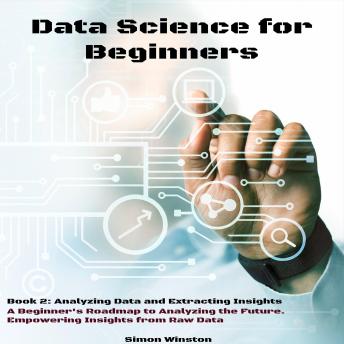 Data Science for Beginners: A Beginner's Roadmap to Analyzing the Future. Empowering Insights from Raw Data. Book 2: Analyzing Data and Extracting Insights