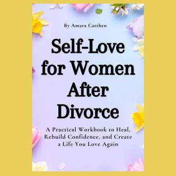 Self-Love for Women After Divorce: A Practical Workbook to Heal, Rebuild Confidence, and Create a Life You Love Again