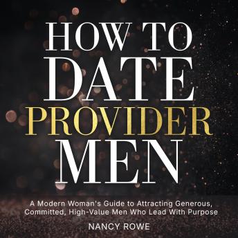 How To Date Provider Men: A Modern Woman's Guide to Attracting Generous, Committed, High-Value Men Who Lead With Purpose