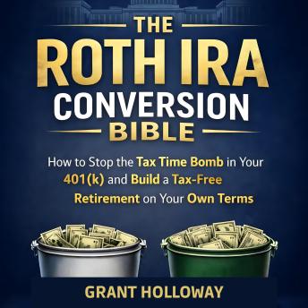 The Roth IRA Conversion Bible: How to Stop the Tax Time Bomb in Your 401(k) and Build a Tax-Free Retirement on Your Own Terms