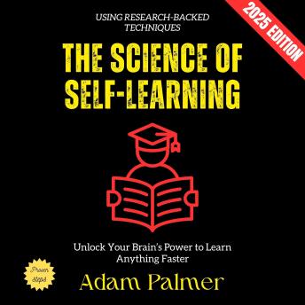 The Science of Self-Learning:: Unlock Your Brain’s Power to Learn Anything Faster Using Research-Backed Techniques