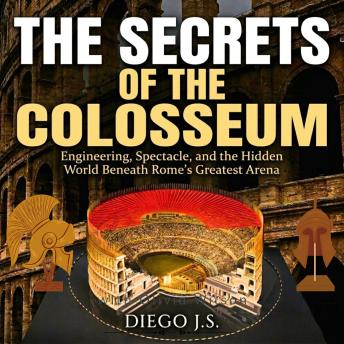 The Secrets of the Colosseum: Engineering, Spectacle, and the Hidden World Beneath Rome's Greatest Arena: Engineering, Gladiators, and the Hidden World Beneath Rome’s Greatest Arena