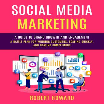 Social Media Marketing: A Guide to Brand Growth and Engagement (A Battle Plan for Winning Customers, Scaling Quickly, and Beating Competitors)