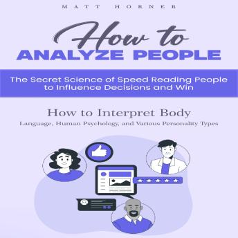 How to Analyze People: The Secret Science of Speed Reading People to Influence Decisions and Win (How to Interpret Body Language, Human Psychology, and Various Personality Types)