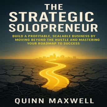 The Strategic Solopreneur: Build a Profitable, Scalable Business by Moving Beyond the Hustle and Mastering Your Roadmap to Success