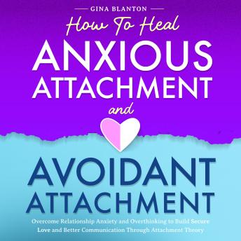How to Heal Anxious Attachment and Avoidant Attachment: Overcome Relationship Anxiety and Overthinking to Build Secure Love and Better Communication Through Attachment Theory