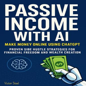 Passive Income with AI: Make Money Online Using ChatGPT — Proven Side Hustle Strategies for Financial Freedom and Wealth Creation
