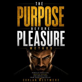 The Purpose Before Pleasure Method: Rebuild Direction, Master Desire, and Break Free from Short-Term Relief