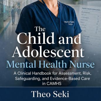 The Child and Adolescent Mental Health Nurse: A Clinical Handbook for Assessment, Risk, Safeguarding, and Evidence-Based Care in CAMHS