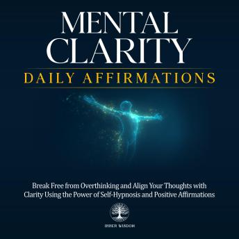 Mental Clarity Daily Affirmations: Break Free from Overthinking and Align Your Thoughts with Clarity Using the Power of Self-Hypnosis and Positive Affirmations