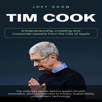 Tim Cook: Entrepreneurship, Investing and Corporate Lessons From the Ceo of Apple (The Visionary Leader Behind Apple’s Growth, Innovation, and Commitment to Privacy, Sustainability, and Modern Technology)