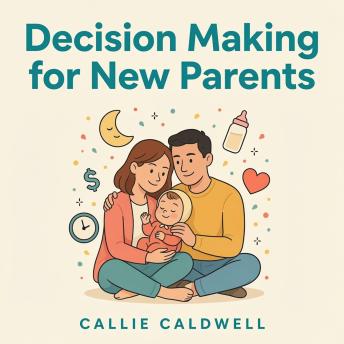 Decision Making for New Parents: A Calm, Simple Framework for Mothers and Fathers to Make Confident Choices About Sleep, Feeding, Money, and Family in Baby’s First Year Without Conflict