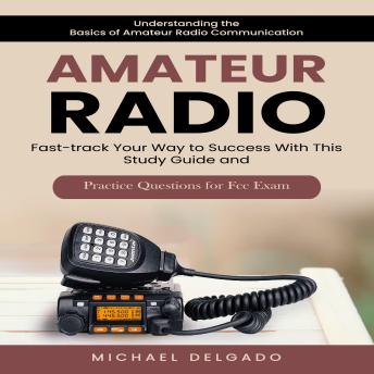 Amateur Radio: Understanding the Basics of Amateur Radio Communication (Fast-track Your Way to Success With This Study Guide and Practice Questions for Fcc Exam)