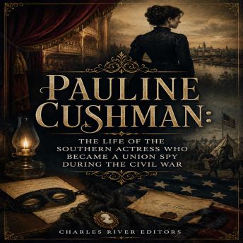 Pauline Cushman: The Life of the Southern Actress Who Became a Union Spy during the Civil War