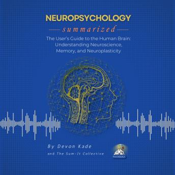 NEUROPSYCHOLOGY Summarized: The User’s Guide to the Human Brain: Understanding Neuroscience, Memory, and Neuroplasticity