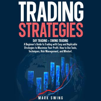 Trading Strategies: Day Trading + Swing Trading. A Beginner's Guide to Trading with Easy and Replicable Strategies to Maximize Your Profit. How to Use Tools, Techniques, Risk Management, and Mindset