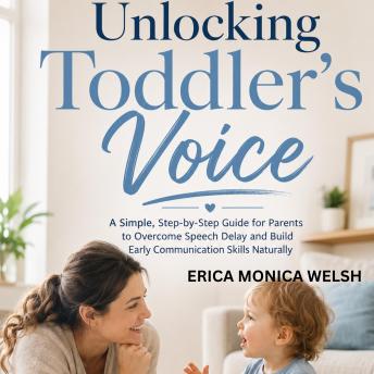 UNLOCKING TODDLER'S VOICE: A Simple, Step-by-Step Guide for Parents to Overcome Speech Delay and Build Early Communication Skills Naturally