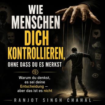 [German] - Wie Menschen dich kontrollieren, ohne dass du es merkst: Warum du denkst, es sei deine Entscheidung — aber das ist es nicht