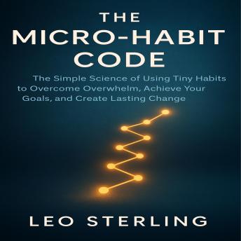 The Micro-Habit Code: The Simple Science of Using Tiny Habits to Overcome Overwhelm, Achieve Your Goals, and Create Lasting Change