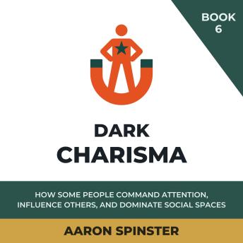 Dark Charisma: How Some People Command Attention, Influence Others, and Dominate Social Spaces