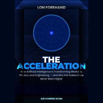 THE ACCELERATION: How Artificial Intelligence Is Transforming Medicine, Physics, and Engineering—and Why the Stakes Have Never Been Higher