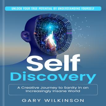 Self Discovery: Unlock Your True Potential by Understanding Yourself (A Creative Journey to Sanity in an Increasingly Insane World)