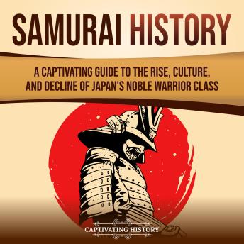 Samurai History: A Captivating Guide to the Rise, Culture, and Decline of Japan’s Noble Warrior Class