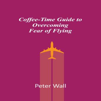 Coffee-Time Guide to Overcome Fear of Flying.: A Calm and Practical Guide to Feeling Safe, Confident and Relaxed in the Air