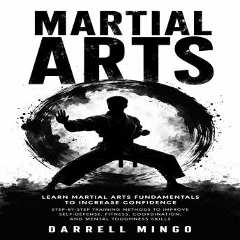 Martial Arts: Learn Martial Arts Fundamentals to Increase Confidence (Step-by-step Training Methods to Improve Self-defense, Fitness, Coordination, and Mental Toughness Skills)