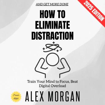 How to Eliminate Distraction:: Train Your Mind to Focus, Beat Digital Overload, and Get More Done