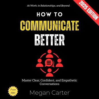 How to Communicate Better:: Master Clear, Confident, and Empathetic Conversations at Work, in Relationships, and Beyond
