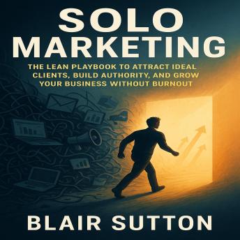 Solo Marketing: The Lean Playbook to Attract Ideal Clients, Build Authority, and Grow Your Business Without Burnout