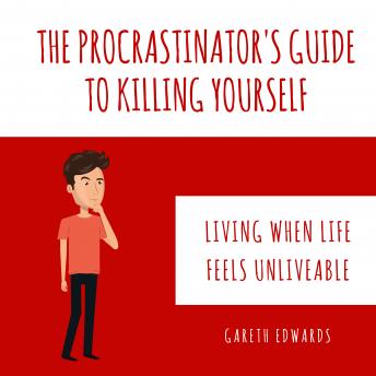 The Procrastinator's Guide To Killing Yourself: Living when life feels unliveable