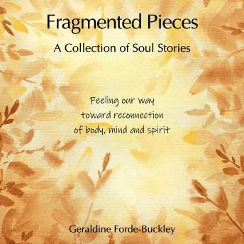 Fragmented Pieces - A Collection of Soul Stories: Feeling our way toward reconnection of body, mind and spirit