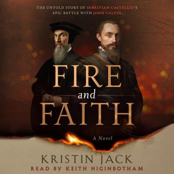 Fire and Faith: The Untold Story of Sebastian Castellio's Epic Battle with John Calvin