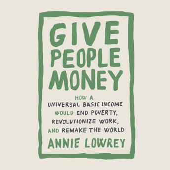 Download Give People Money: How a Universal Basic Income Would End Poverty, Revolutionize Work, and Remake the World by Annie Lowrey