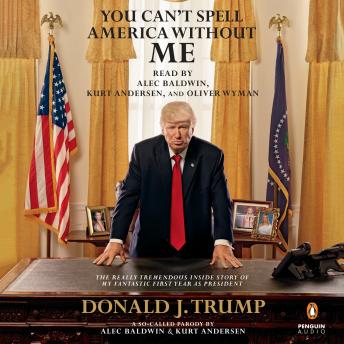 Download You Can't Spell America Without Me: The Really Tremendous Inside Story of My Fantastic First Year as President Donald J. Trump (A So-Called Parody) by Kurt Andersen, Alec Baldwin