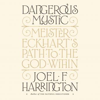 Dangerous Mystic: Meister Eckhart's Path to the God Within, Joel F. Harrington