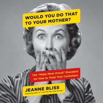 Would You Do That to Your Mother?: The 'Make Mom Proud' Standard for How to Treat Your Customers, Audio book by Jeanne Bliss