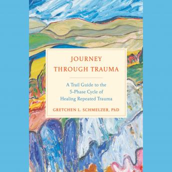 Journey Through Trauma: A Trail Guide to the 5-Phase Cycle of Healing Repeated Trauma, Gretchen L. Schmelzer