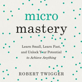 Micromastery: Learn Small, Learn Fast, and Unlock Your Potential to Achieve Anything, Robert Twigger