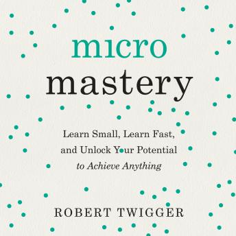 Micromastery: Learn Small, Learn Fast, and Unlock Your Potential to Achieve Anything