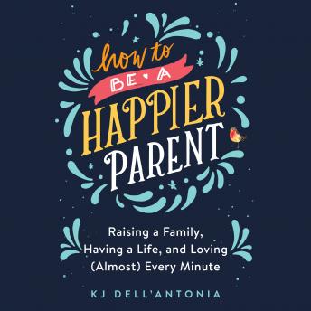 How to be a Happier Parent: Raising a Family, Having a Life and Loving (Almost) Every Minute