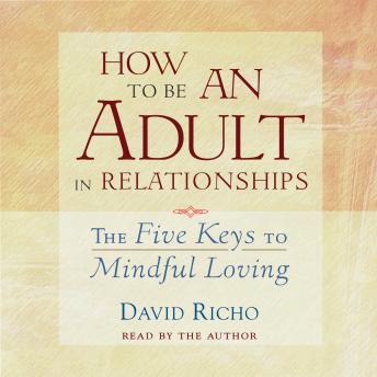 How to Be an Adult in Relationships: The Five Keys to Mindful Loving, David Richo