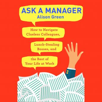 Ask a Manager: How to Navigate Clueless Colleagues, Lunch-Stealing Bosses, and the Rest of Your Life at Work
