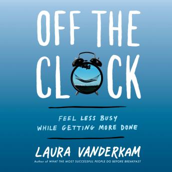 Download Off the Clock: Feel Less Busy While Getting More Done by Laura Vanderkam