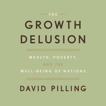 Growth Delusion: Wealth, Poverty, and the Well-Being of Nations, David Pilling